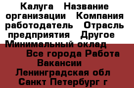 Калуга › Название организации ­ Компания-работодатель › Отрасль предприятия ­ Другое › Минимальный оклад ­ 40 000 - Все города Работа » Вакансии   . Ленинградская обл.,Санкт-Петербург г.